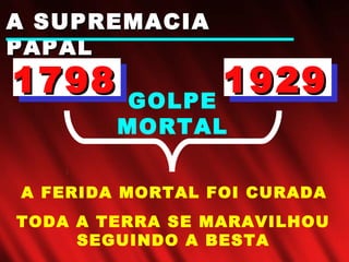 GOLPE
MORTAL
A SUPREMACIAA SUPREMACIA
PAPALPAPAL
19291929
A FERIDA MORTAL FOI CURADA
17981798
TODA A TERRA SE MARAVILHOU
SEGUINDO A BESTA
 
