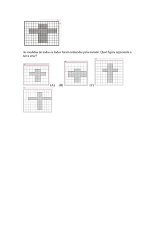 As medidas de todos os lados foram reduzidas pela metade. Qual figura representa a
nova cruz?
(A) (B) (C)
 