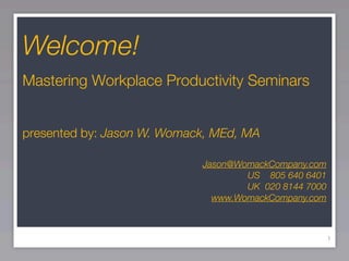 Welcome!
Mastering Workplace Productivity Seminars


presented by: Jason W. Womack, MEd, MA

                            Jason@WomackCompany.com
                                    US 805 640 6401
                                    UK 020 8144 7000
                              www.WomackCompany.com



                                                       1
 
