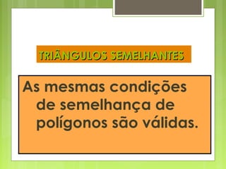 TRIÂNGULOS SEMELHANTESTRIÂNGULOS SEMELHANTES
As mesmas condições
de semelhança de
polígonos são válidas.
 