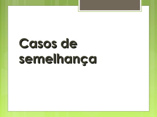Casos deCasos de
semelhançasemelhança
 