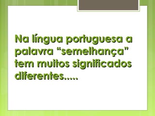 Na língua portuguesa aNa língua portuguesa a
palavra “semelhança”palavra “semelhança”
tem muitos significadostem muitos significados
diferentes.....diferentes.....
 