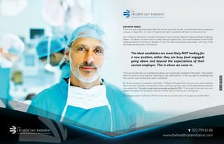 EXECUTIVE SEARCH
When you need a high level position ﬁlled with the best person for the job-,not just the best of the unemployed,
unhappy or disgruntled- our team of experienced search consultants will leave no stone unturned.
Our method is “old-school”, we spend thousands of hours annually talking to happily employed healthcare
leaders. This allows us to know who to contact with your opportunity. Our current database of over 50,000
healthcare leaders is the result of decades of work. We have long standing relationships with many of the
top healthcare executives in the country.
The ideal candidates are most likely NOT looking for
a new position, rather they are busy (and engaged)
going above and beyond the expectations of their
current employer. This is where we come in.
The trust we build with our candidate pool allows you to eventually compete for their talent. These leaders
won’t be found on a job board or responding to any advertisement. IF they are open to something new,
they certainly want to keep their search conﬁdential.
By having numerous conversations with these “A-Players” throughout the year, we know what motivates
them, we know what they wish they had in their current job, we know what would entice them to look at a
new organization. Our job is to get them to consider working forYOU. Once we get to that point we work
together throughout the process to continue to entice them to move to your winning team.
Our engaged search model has a 95+% success rate as we don’t stop until we get your position ﬁlled!
T 303.799.8188
www.thehealthcareinitiative.com
EXECUTIVESEARCH
 