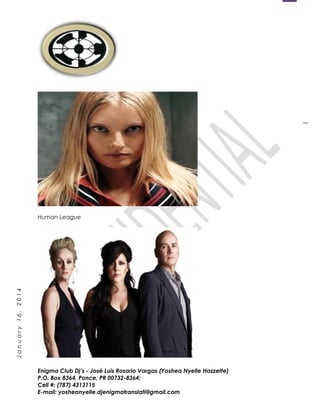 1
January16,2014
Human League
Enigma Club Dj’s - José Luis Rosario Vargas (Yoshea Nyelle Hazzette)
P.O. Box 8364, Ponce, PR 00732-8364;
Cell #: (787) 4313115
E-mail: yosheanyelle.djenigmatranslati@gmail.com
 