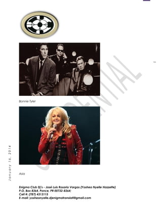 1
January16,2014
Bonnie Tyler
Asia
Enigma Club Dj’s - José Luis Rosario Vargas (Yoshea Nyelle Hazzette)
P.O. Box 8364, Ponce, PR 00732-8364;
Cell #: (787) 4313115
E-mail: yosheanyelle.djenigmatranslati@gmail.com
 