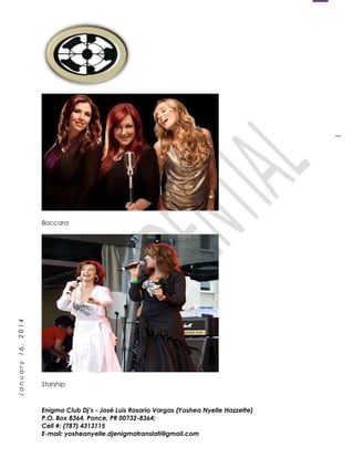1
January16,2014
Baccara
Starship
Enigma Club Dj’s - José Luis Rosario Vargas (Yoshea Nyelle Hazzette)
P.O. Box 8364, Ponce, PR 00732-8364;
Cell #: (787) 4313115
E-mail: yosheanyelle.djenigmatranslati@gmail.com
 