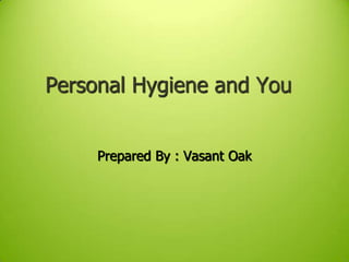 Personal Hygiene and You
Prepared By : Vasant Oak
 