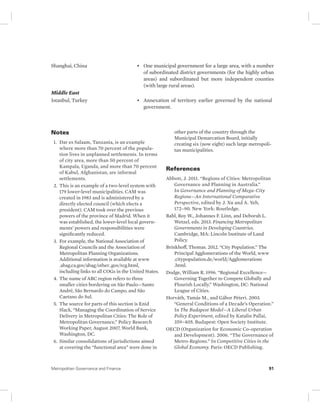Shanghai, China • One municipal government for a large area, with a number 
of subordinated district governments (for the highly urban 
areas) and subordinated but more independent counties 
(with large rural areas). 
Middle East 
Istanbul, Turkey • Annexation of territory earlier governed by the national 
government. 
Notes 
1. Dar es Salaam, Tanzania, is an example 
where more than 70 percent of the popula-tion 
lives in unplanned settlements. In terms 
of city area, more than 50 percent of 
Kampala, Uganda, and more than 70 percent 
of Kabul, Afghanistan, are informal 
settlements. 
2. This is an example of a two-level system with 
179 lower-level municipalities. CAM was 
created in 1983 and is administered by a 
directly elected council (which elects a 
president). CAM took over the previous 
powers of the province of Madrid. When it 
was established, the lower-level local govern-ments’ 
powers and responsibilities were 
significantly reduced. 
3. For example, the National Association of 
Regional Councils and the Association of 
Metropolitan Planning Organizations. 
Additional information is available at www 
.abag.ca.gov/abag/other_gov/rcg.html, 
including links to all COGs in the United States. 
4. The name of ABC region refers to three 
smaller cities bordering on São Paulo—Santo 
André, São Bernardo do Campo, and São 
Caetano do Sul. 
5. The source for parts of this section is Enid 
Slack, “Managing the Coordination of Service 
Delivery in Metropolitan Cities: The Role of 
Metropolitan Governance,” Policy Research 
Working Paper, August 2007, World Bank, 
Washington, DC. 
6. Similar consolidations of jurisdictions aimed 
at covering the “functional area” were done in 
other parts of the country through the 
Municipal Demarcation Board, initially 
creating six (now eight) such large metropoli-tan 
municipalities. 
References 
Abbott, J. 2011. “Regions of Cities: Metropolitan 
Governance and Planning in Australia.” 
In Governance and Planning of Mega-City 
Regions—An International Comparative 
Perspective, edited by J. Xu and A. Yeh, 
172–90. New York: Routledge. 
Bahl, Roy W., Johannes F. Linn, and Deborah L. 
Wetzel, eds. 2013. Financing Metropolitan 
Governments in Developing Countries. 
Cambridge, MA: Lincoln Institute of Land 
Policy. 
Brinkhoff, Thomas. 2012. “City Population.” The 
Principal Agglomerations of the World, www 
.citypopulation.de/world/Agglomerations 
.html. 
Dodge, William R. 1996. “Regional Excellence— 
Governing Together to Compete Globally and 
Flourish Locally.” Washington, DC: National 
League of Cities. 
Horváth, Tamás M., and Gábor Péteri. 2003. 
“General Conditions of a Decade’s Operation.” 
In The Budapest Model—A Liberal Urban 
Policy Experiment, edited by Katalin Pallai, 
359–405. Budapest: Open Society Institute. 
OECD (Organization for Economic Co-operation 
and Development). 2006. “The Governance of 
Metro-Regions.” In Competitive Cities in the 
Global Economy. Paris: OECD Publishing. 
Metropolitan Governance and Finance 91 
 