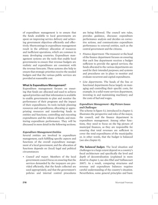 of expenditure management is to ensure that 
the funds available to local governments are 
spent on improving service delivery and achiev-ing 
government objectives efficiently and effec-tively. 
Shortcomings in expenditure management 
result in the arbitrary allocation of resources 
and inefficient operations, which are common in 
many developing countries. Expenditure man-agement 
systems are the tools that enable local 
governments to ensure that revenue budgets are 
realistic and expenditures are consistent with 
the revenue forecasts. These systems also help to 
ensure that strategic priorities receive the needed 
budgets and that the various public services are 
provided at reasonable cost. 
What Is Expenditure Management? 
Expenditure management focuses on ensur-ing 
that funds are allocated and used to achieve 
agreed priorities and that information is available 
to enable governments to plan and monitor the 
performance of their programs and the impact 
of their expenditures. Its tools include planning 
resources and expenditures; allocating or appro-priating 
resources and transferring funds to 
entities and functions; controlling and executing 
expenditures and the release of funds; and mon-itoring 
expenditure performance. They will be 
discussed in more detail in the following sections. 
Expenditure Management Entities 
Several entities are involved in expenditure 
management, each fulfilling specific aspects and 
functions of the overall expenditure manage-ment 
of a local government; and the allocation of 
functions depends on (local) legal and political 
circumstances: 
• Council and mayor. Members of the local 
government council focus on ensuring that the 
services demanded by the taxpayers are pro-vided 
efficiently, that the funds collected are 
used appropriately, and that the government’s 
policies and internal control procedures 
are being followed. The council sets rules, 
provides guidance, discusses expenditure 
performance analysis and decides on correc-tive 
actions, and communicates expenditure 
performance to external entities, such as the 
central government and the citizens. 
• Finance department. The treasurer or the head 
of the finance department focuses on ensuring 
that each line department receives a budget 
sufficient to provide the agreed services; the 
funds allocated to the various departments are 
used for their intended purposes; and systems 
and procedures are in place to monitor and 
evaluate recurrent and capital expenditures. 
• Line departments. The heads of the line or 
functional departments focus largely on man-aging 
and controlling their specific costs, for 
example, in a solid waste services department, 
investing in and maintaining machinery and 
the costs of fuel and wages. 
Expenditure Management—Big Picture Issues 
and Challenges 
The scheme in figure 5.1, introduced in chapter 3, 
illustrates the perspective and roles of the mayor, 
the council, and the finance department in 
expenditure management. Among other func-tions, 
they need to focus on the big picture of 
municipal finances, as they are responsible for 
ensuring that total revenues are sufficient to 
cover the total expenditures of the municipality 
or, in other words, that the budget is balanced 
(see also chapter 8). 
The balanced budget. The local situation and 
challenges to a large extent depend on a country’s 
fiscal architecture and specifically the level and 
depth of decentralization (explained in more 
detail in chapter 1; see also Ebel and Vaillancourt 
2007). As a result, comparing structures and 
revenue and expenditure balances requires 
careful understanding of the country’s situation. 
Nevertheless, some general principles and basic 
216 Municipal Finances 
 