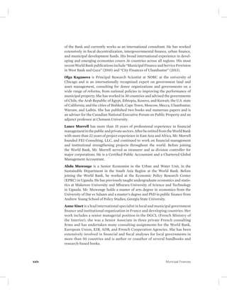 of the Bank and currently works as an international consultant. He has worked 
extensively in fiscal decentralization, intergovernmental finance, urban finance, 
and municipal development funds. His broad international experience in devel-oping 
and emerging economies covers 36 countries across all regions. His most 
recent World Bank publications include “Municipal Finance and Service Provision 
in West Bank and Gaza” (2010) and “City Finances of Ulaanbaatar” (2013). 
Olga Kaganova is Principal Research Scientist at NORC at the university of 
Chicago and is an internationally recognized expert on government land and 
asset management, consulting for donor organizations and governments on a 
wide range of reforms, from national policies to improving the performance of 
municipal property. She has worked in 30 countries and advised the governments 
of Chile, the Arab Republic of Egypt, Ethiopia, Kosovo, and Kuwait; the U.S. state 
of California; and the cities of Bishkek, Cape Town, Moscow, Mecca, Ulaanbaatar, 
Warsaw, and Laibin. She has published two books and numerous papers and is 
an adviser for the Canadian National Executive Forum on Public Property and an 
adjunct professor at Clemson University. 
Lance Morrell has more than 35 years of professional experience in financial 
management in the public and private sectors. After he retired from the World Bank 
with more than 22 years of project experience in East Asia and Africa, Mr. Morrell 
founded FEI Consulting, LLC, and continued to work on financial management 
and institutional strengthening projects throughout the world. Before joining 
the World Bank, Mr. Morrell served as treasurer and as division controller for 
major corporations. He is a Certified Public Accountant and a Chartered Global 
Management Accountant. 
Abdu Muwonge is a Senior Economist in the Urban and Water Unit, in the 
Sustainable Department in the South Asia Region at the World Bank. Before 
joining the World Bank, he worked at the Economic Policy Research Center 
(EPRC) in Uganda. He has previously taught undergraduate economics and statis-tics 
at Makerere University and Mbarara University of Science and Technology 
in Uganda. Mr. Muwonge holds a master of arts degree in economics from the 
University of Dar es Salaam and a master’s degree and PhD in public finance from 
Andrew Young School of Policy Studies, Georgia State University. 
Anne Sinet is a lead international specialist in local and municipal government 
finance and institutional organization in France and developing countries. Her 
work includes a senior managerial position in the DGCL (French Ministry of 
the Interior); she was a Senior Associate in three private French consulting 
firms and has undertaken many consulting assignments for the World Bank, 
European Union, EIB, ADB, and French Cooperation Agencies. She has been 
extensively involved in financial and fiscal analyses for local governments in 
more than 50 countries and is author or coauthor of several handbooks and 
research-based books. 
xxiv Municipal Finances 
 