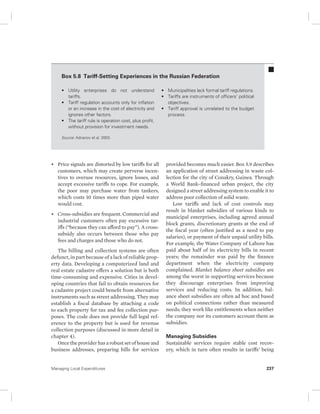 Box 5.8 Tariff-Setting Experiences in the Russian Federation 
• Utility enterprises do not understand 
tariffs. 
• Tariff regulation accounts only for inflation 
or an increase in the cost of electricity and 
ignores other factors. 
• The tariff rule is operation cost, plus profit, 
without provision for investment needs. 
Source: Adrianov et al. 2003. 
• Price signals are distorted by low tariffs for all 
customers, which may create perverse incen-tives 
to overuse resources, ignore losses, and 
accept excessive tariffs to cope. For example, 
the poor may purchase water from tankers, 
which costs 10 times more than piped water 
would cost. 
• Cross-subsidies are frequent. Commercial and 
industrial customers often pay excessive tar-iffs 
(“because they can afford to pay”). A cross-subsidy 
also occurs between those who pay 
fees and charges and those who do not. 
The billing and collection systems are often 
defunct, in part because of a lack of reliable prop-erty 
data. Developing a computerized land and 
real estate cadastre offers a solution but is both 
time-consuming and expensive. Cities in devel-oping 
countries that fail to obtain resources for 
a cadastre project could benefit from alternative 
instruments such as street addressing. They may 
establish a fiscal database by attaching a code 
to each property for tax and fee collection pur-poses. 
The code does not provide full legal ref-erence 
to the property but is used for revenue 
collection purposes (discussed in more detail in 
chapter 4). 
Once the provider has a robust set of house and 
business addresses, preparing bills for services 
• Municipalities lack formal tariff regulations. 
• Tariffs are instruments of officers’ political 
objectives. 
• Tariff approval is unrelated to the budget 
process. 
provided becomes much easier. Box 5.9 describes 
an application of street addressing in waste col-lection 
for the city of Conakry, Guinea. Through 
a World Bank–financed urban project, the city 
designed a street addressing system to enable it to 
address poor collection of solid waste. 
Low tariffs and lack of cost controls may 
result in blanket subsidies of various kinds to 
municipal enterprises, including agreed annual 
block grants, discretionary grants at the end of 
the fiscal year (often justified as a need to pay 
salaries), or payment of their unpaid utility bills. 
For example, the Water Company of Lahore has 
paid about half of its electricity bills in recent 
years; the remainder was paid by the finance 
department when the electricity company 
complained. Blanket balance sheet subsidies are 
among the worst in supporting services because 
they discourage enterprises from improving 
services and reducing costs. In addition, bal-ance 
sheet subsidies are often ad hoc and based 
on political connections rather than measured 
needs; they work like entitlements when neither 
the company nor its customers account them as 
subsidies. 
Managing Subsidies 
Sustainable services require stable cost recov-ery, 
which in turn often results in tariffs’ being 
Managing Local Expenditures 237 
 