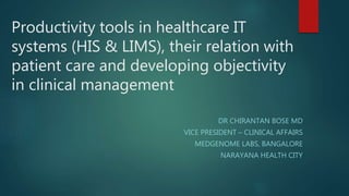 Productivity tools in healthcare IT
systems (HIS & LIMS), their relation with
patient care and developing objectivity
in clinical management
DR CHIRANTAN BOSE MD
VICE PRESIDENT – CLINICAL AFFAIRS
MEDGENOME LABS, BANGALORE
NARAYANA HEALTH CITY
 