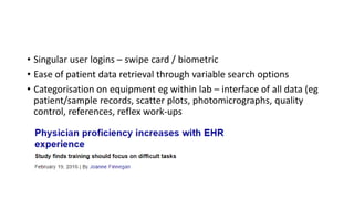 • Singular user logins – swipe card / biometric
• Ease of patient data retrieval through variable search options
• Categorisation on equipment eg within lab – interface of all data (eg
patient/sample records, scatter plots, photomicrographs, quality
control, references, reflex work-ups
 