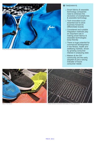 Rusty Wired Series hooded fleece with headphone drawcords
TAKEAWAYS
Smart fabrics & wearable
technology companies
need to embrace the
revolution of smartphones
& wearable technology
Tech innovation is an
essential tool to drive
business forward &
differentiate brands
Considered and suitable
integration methods play
an important role in
making smart fabrics &
wearable technologies
body-friendly
There is huge potential for
commercial development
in the fitness, health and
wellbeing markets, driven
by growing consumer
interest in analysing data
Makers & the DIY
community are the early
adopters & are a strong
indicater of future
consumer needs
Nike HTM Flyknit Foster Rohner conductive embroidery for heat generation
©WGSN 2012
 