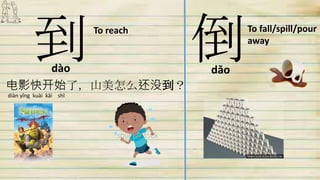 到 倒To reach To fall/spill/pour
away
电影快开始了，山美怎么还没到？
dǎodào
diàn yǐng kuài kāi shǐ
 
