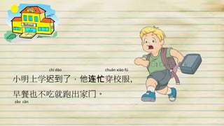 小明上学迟到了，他连忙穿校服，
早餐也不吃就跑出家门。
chí dào chuān xiào fú
zǎo cān
 
