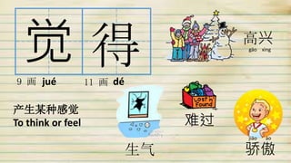 觉 得9 画 11 画
产生某种感觉
To think or feel
生气 骄傲
难过
高兴
jué dé
gāo xìng
jiāo ào
 