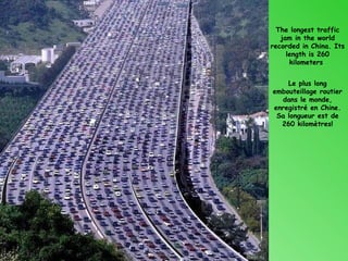 The longest traffic
   jam in the world
recorded in China. Its
     length is 260
      kilometers


    Le plus long
embouteillage routier
  dans le monde,
enregistré en Chine.
 Sa longueur est de
  260 kilomètres!
 