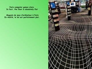 Paris computer games store.
  In fact, the floor is absolutely flat


  Magasin de jeux d’ordinateur à Paris
En réalité, le sol est parfaitement plat.
 