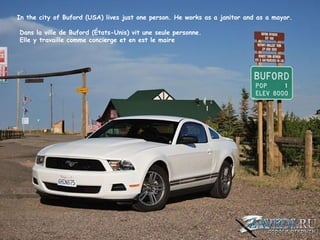 In the city of Buford (USA) lives just one person. He works as a janitor and as a mayor.

Dans la ville de Buford (États-Unis) vit une seule personne.
Elle y travaille comme concierge et en est le maire
 