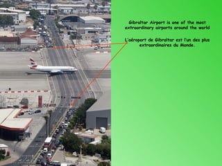 Gibraltar Airport is one of the most
extraordinary airports around the world

L’aéroport de Gibraltar est l’un des plus
       extraordinaires du Monde.
 