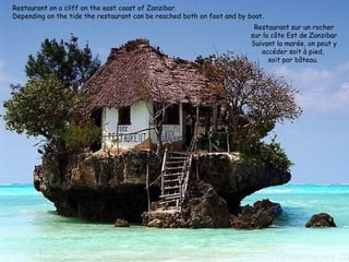 Restaurant on a cliff on the east coast of Zanzibar.
Depending on the tide the restaurant can be reached both on foot and by boat.
                                                                          Restaurant sur un rocher
                                                                         sur la côte Est de Zanzibar
                                                                         Suivant la marée, on peut y
                                                                            accéder soit à pied,
                                                                               soit par bâteau.
 