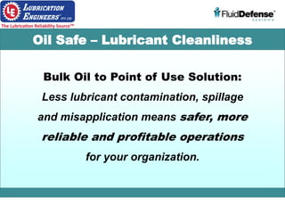 Bulk Oil to Point of Use Solution:
Less lubricant contamination, spillage
and misapplication means safer, more
reliable and profitable operations
for your organization.
Oil Safe – Lubricant Cleanliness
 