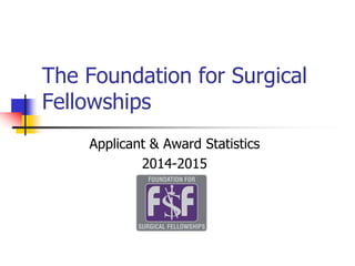 The Foundation for Surgical
Fellowships
Applicant & Award Statistics
2014-2015
 
