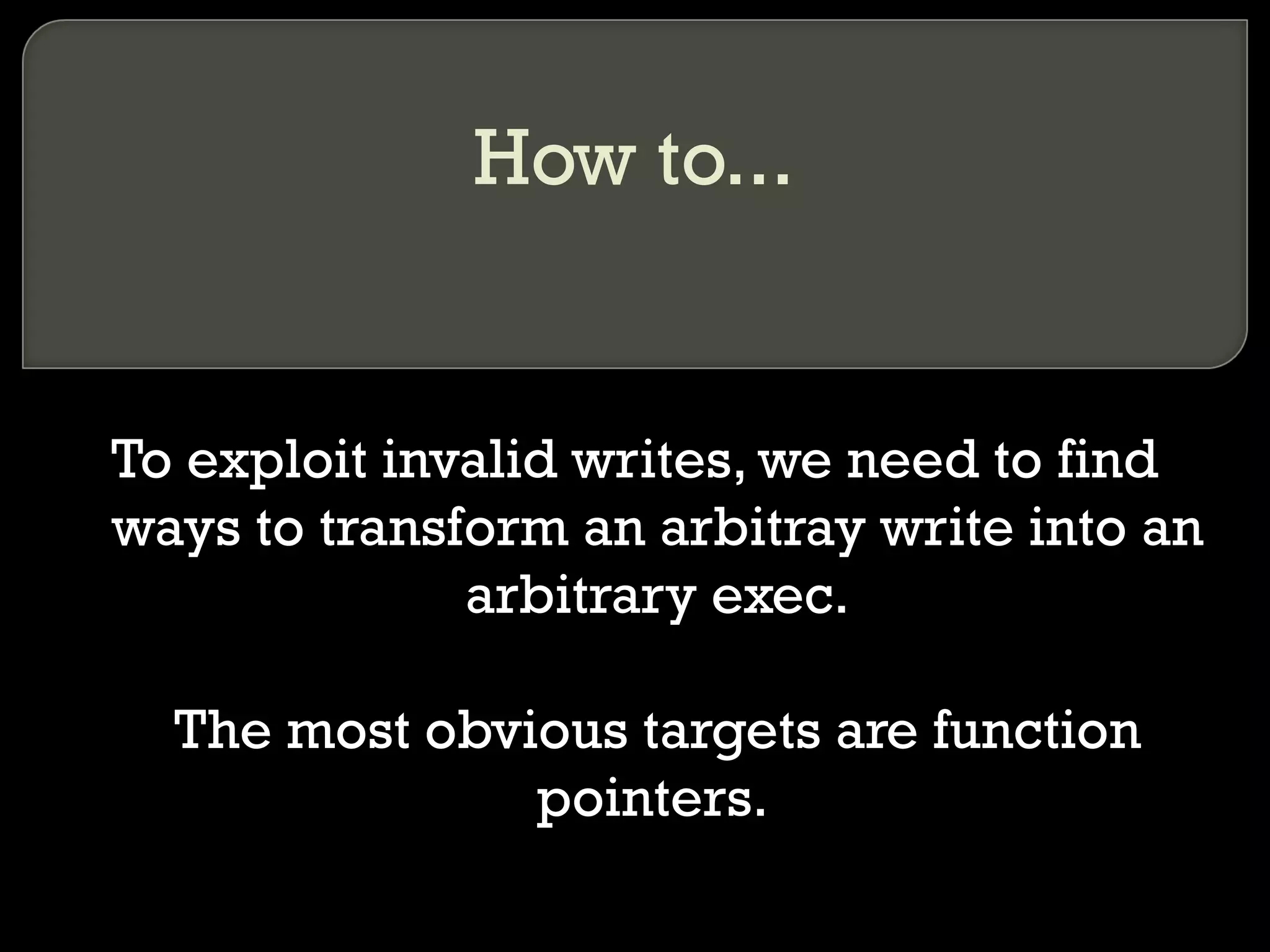 How to... To exploit invalid writes, we need to find ways to transform an arbitray write into an arbitrary exec. The most obvious targets are function pointers.  