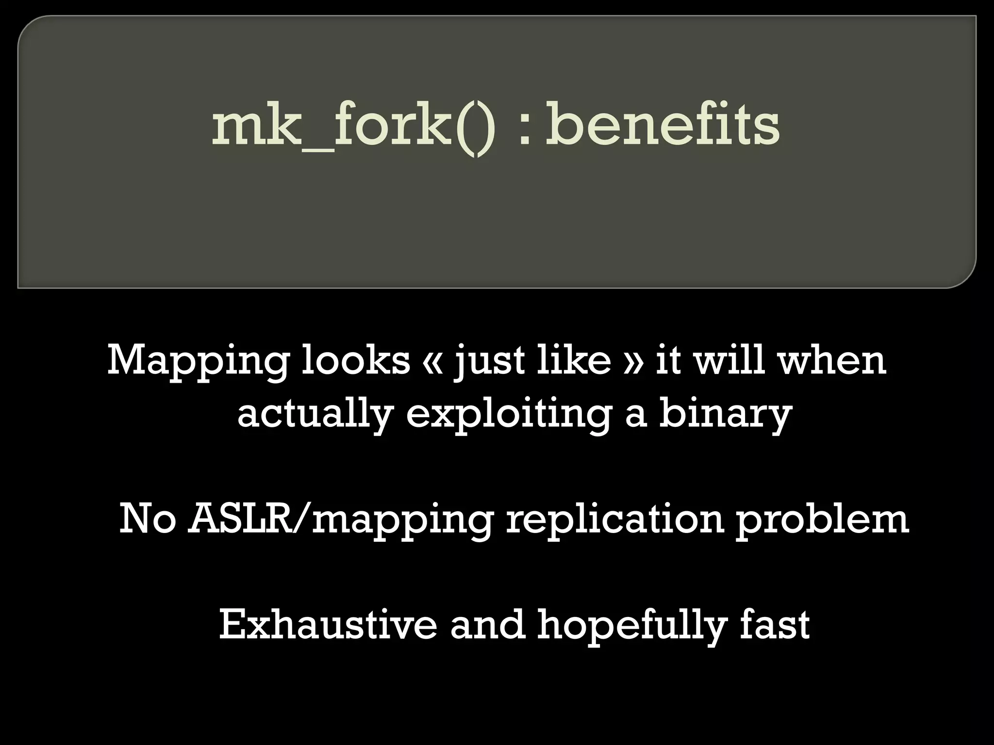 mk_fork() : benefits Mapping looks « just like » it will when actually exploiting a binary No ASLR/mapping replication problem Exhaustive and hopefully fast 