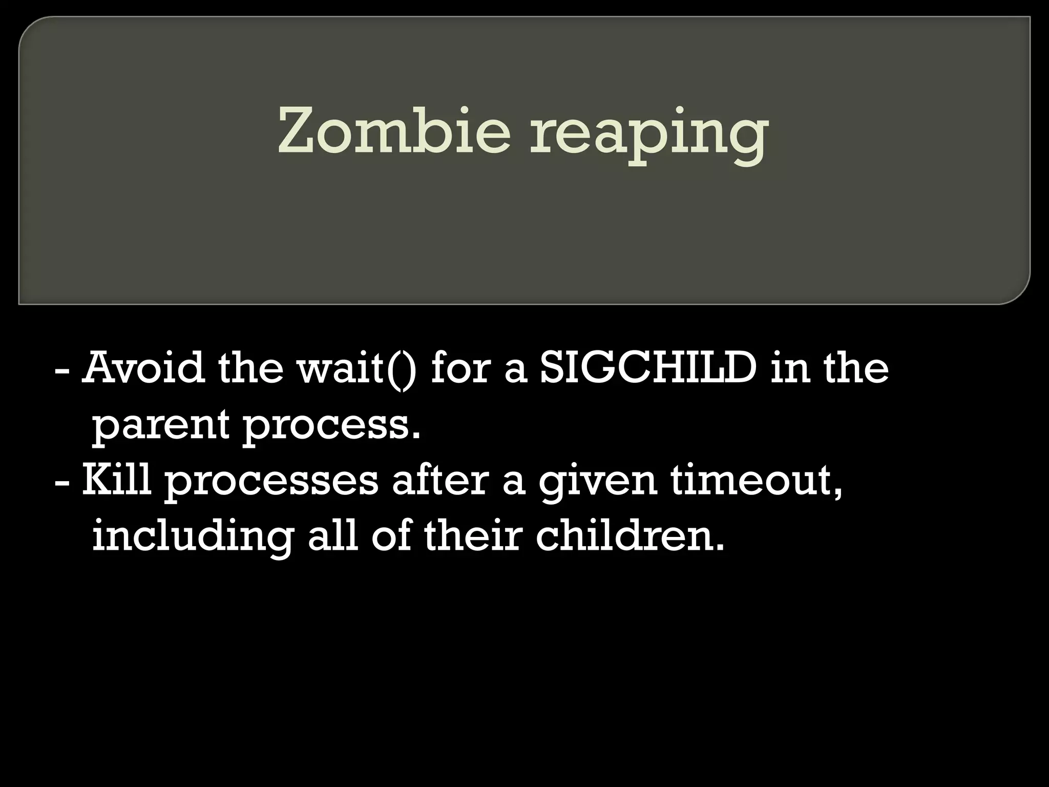 Zombie reaping - Avoid the wait() for a SIGCHILD in the parent process. - Kill processes after a given timeout, including all of their children. 
