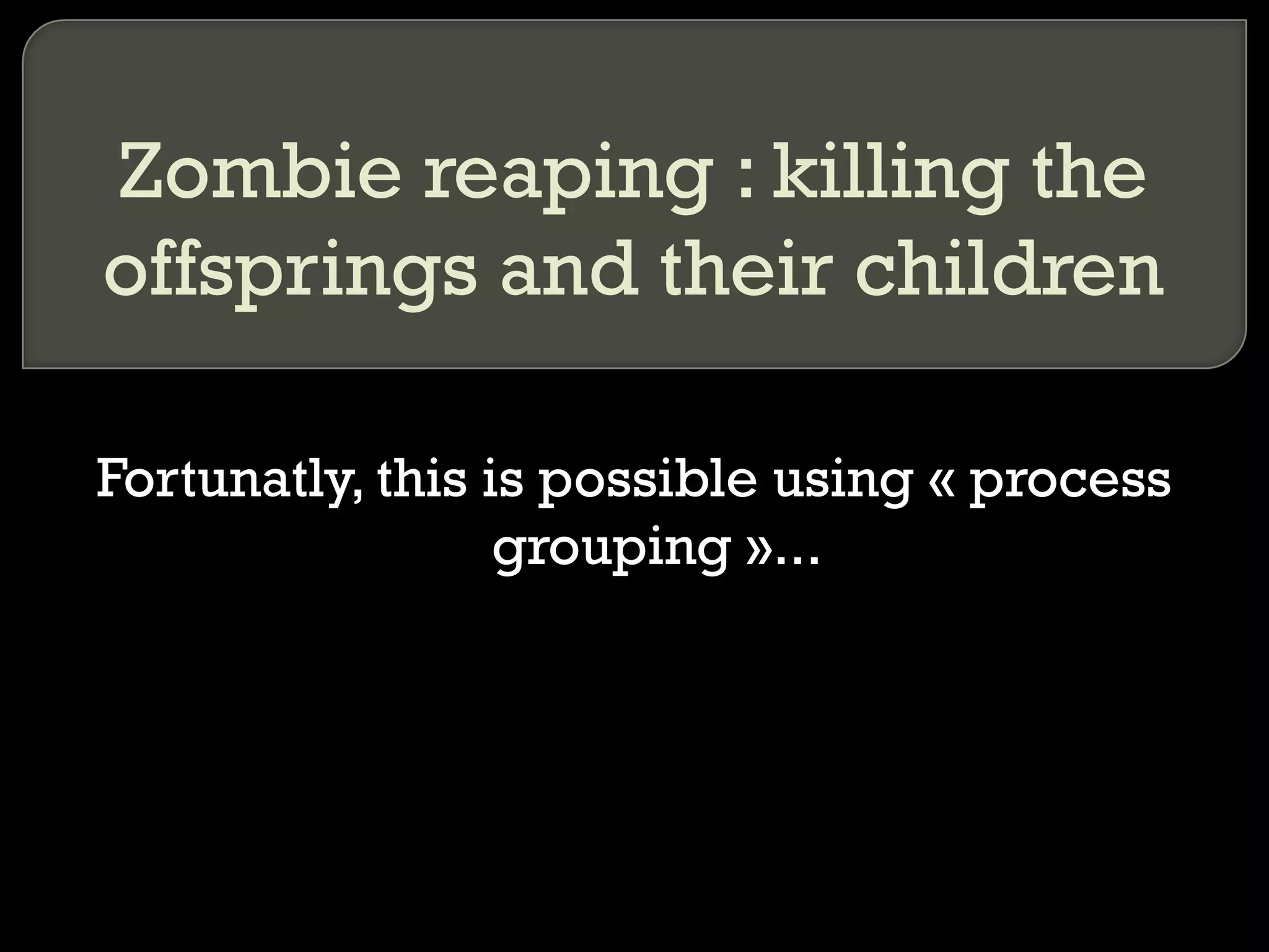 Zombie reaping : killing the offsprings and their children Fortunatly, this is possible using « process grouping »... 