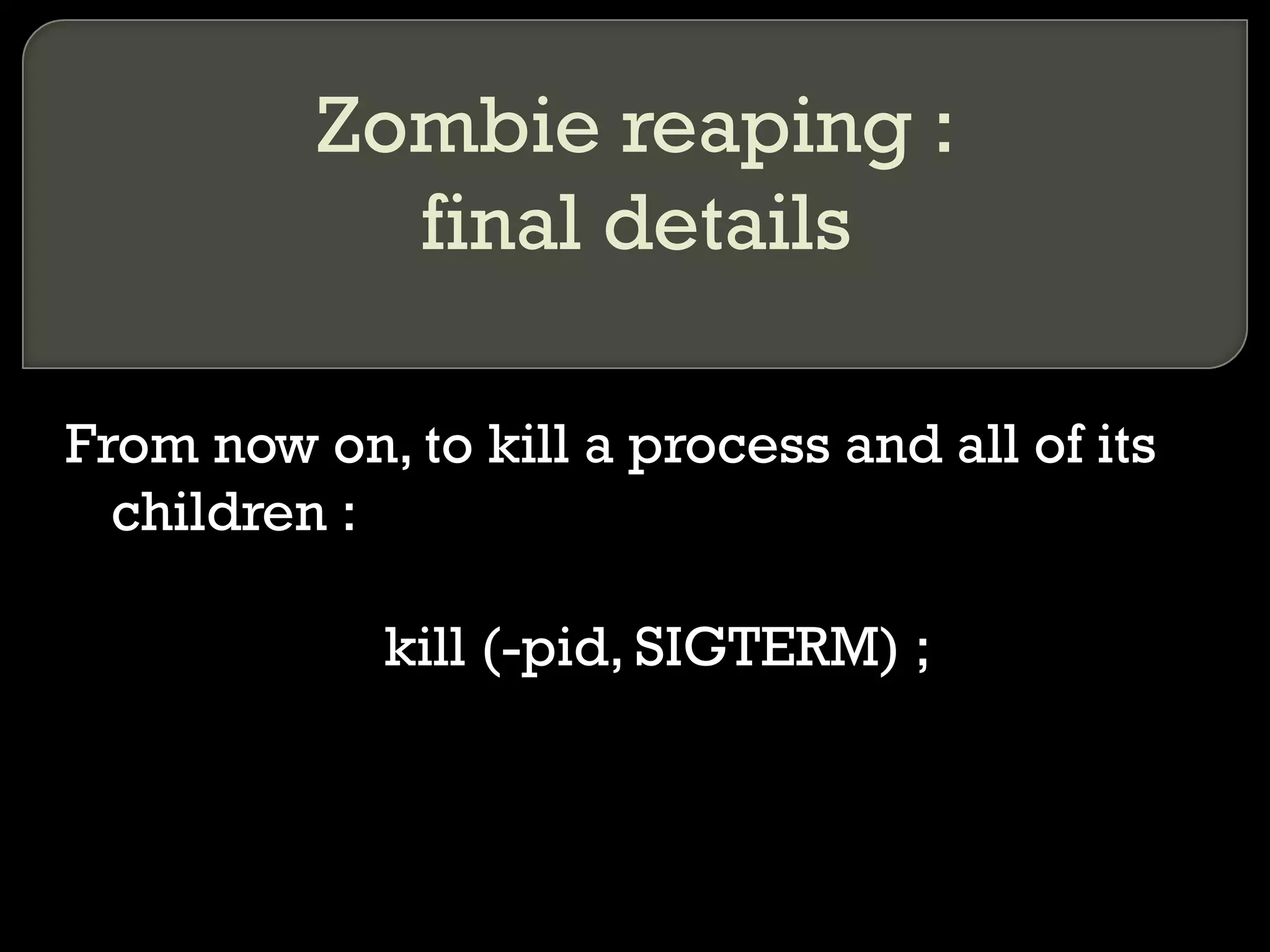 Zombie reaping : final details From now on, to kill a process and all of its children : kill (-pid, SIGTERM) ; 