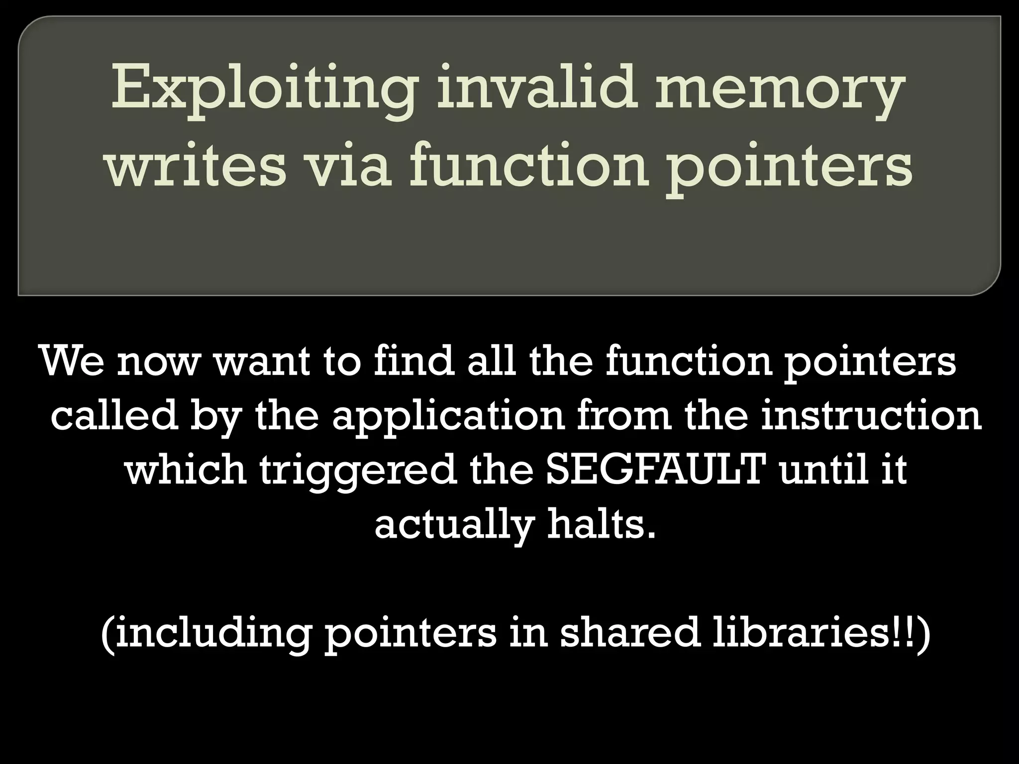 Exploiting invalid memory writes via function pointers We now want to find all the function pointers called by the application from the instruction which triggered the SEGFAULT until it actually halts. (including pointers in shared libraries!!) 