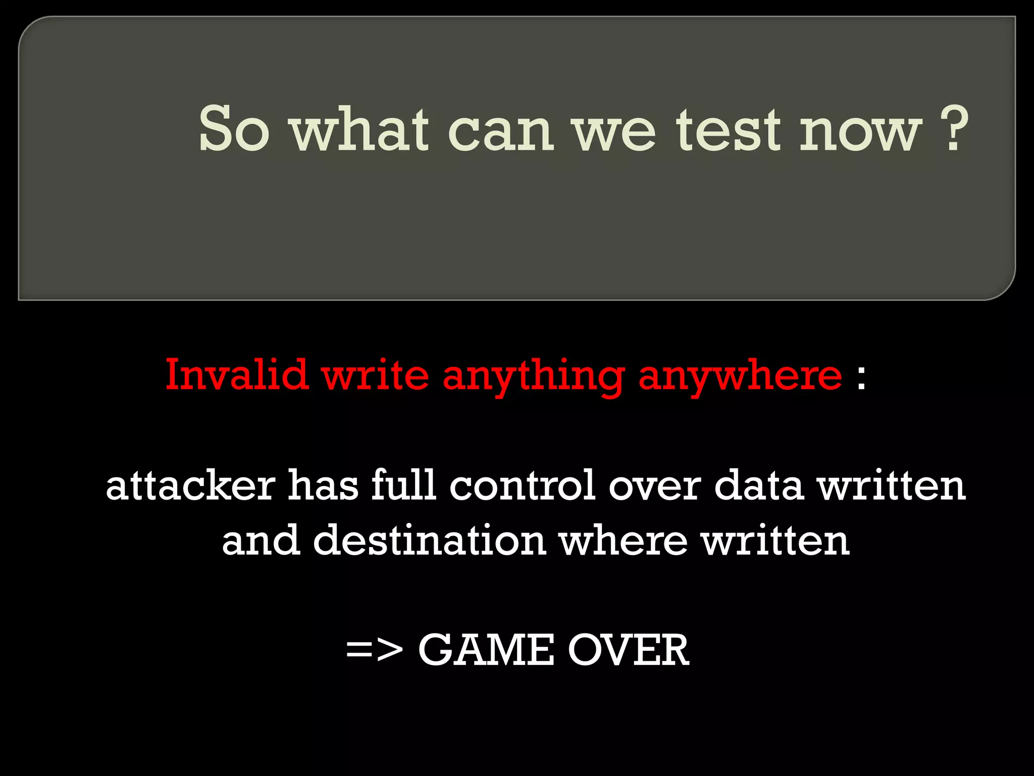 So what can we test now ? Invalid write anything anywhere  : attacker has full control over data written and destination where written => GAME OVER 