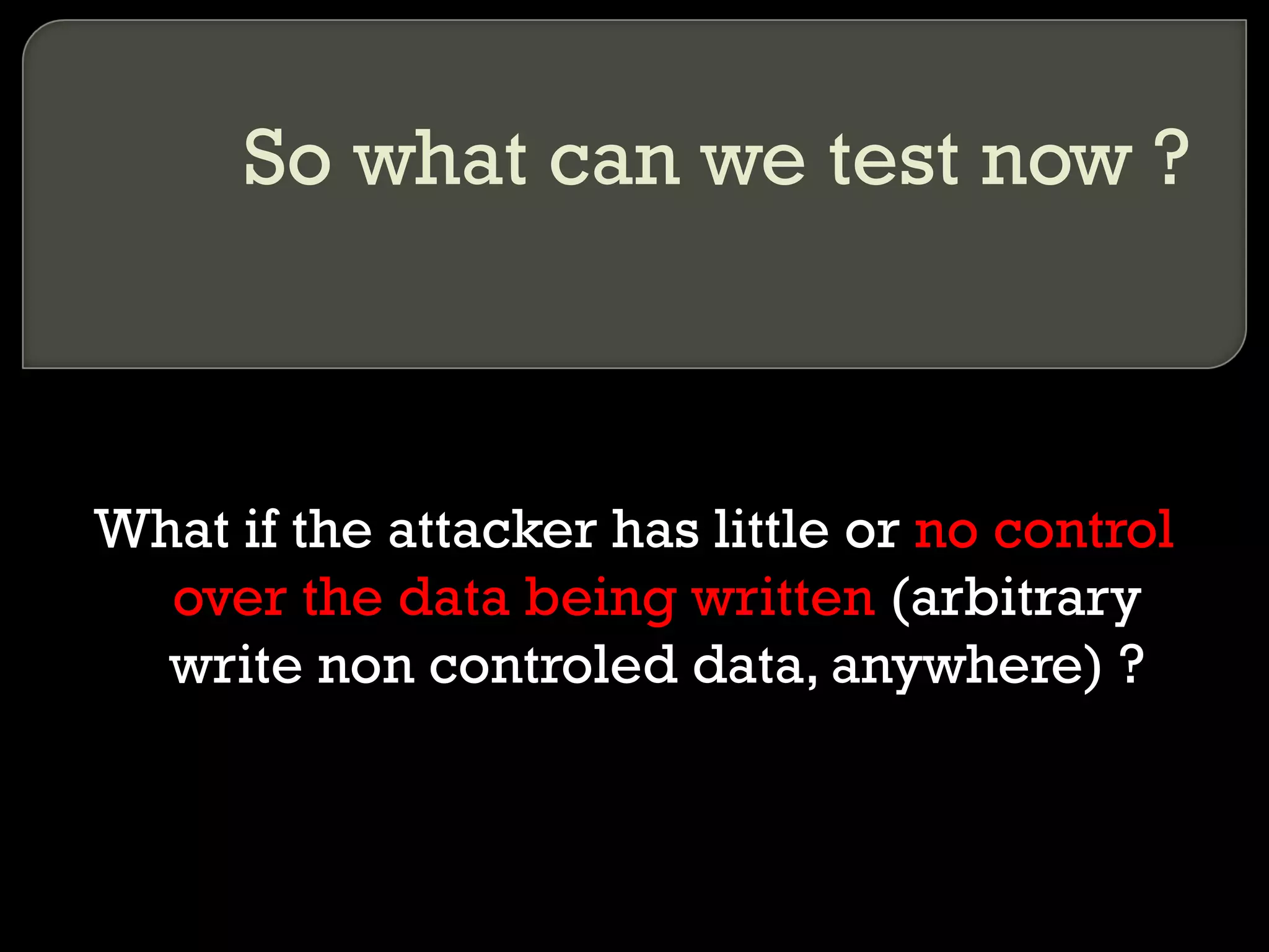 So what can we test now ? What if the attacker has little or  no control over the data being written  (arbitrary write non controled data, anywhere) ? 