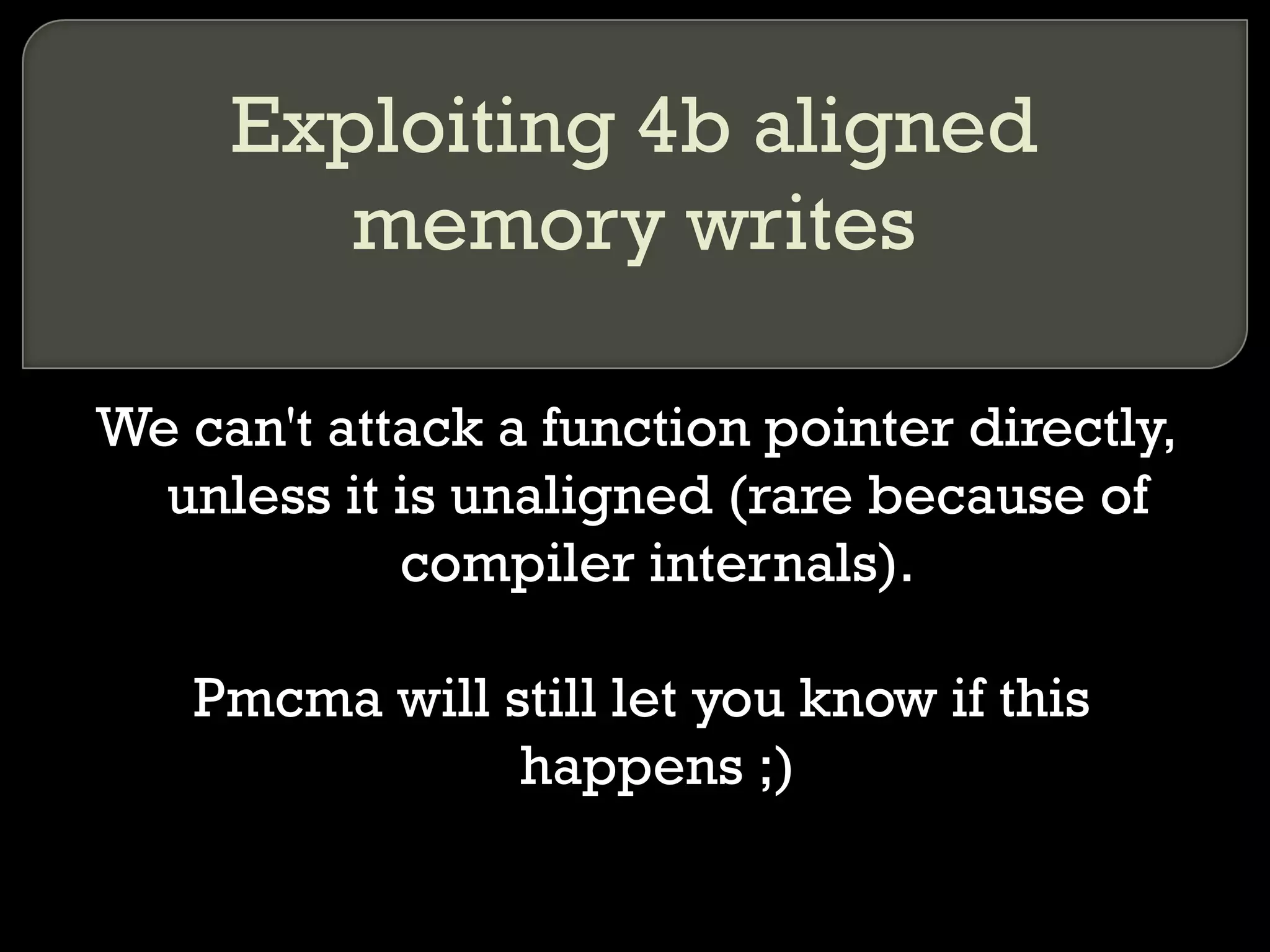 Exploiting 4b aligned memory writes We can't attack a function pointer directly, unless it is unaligned (rare because of compiler internals). Pmcma will still let you know if this happens ;) 