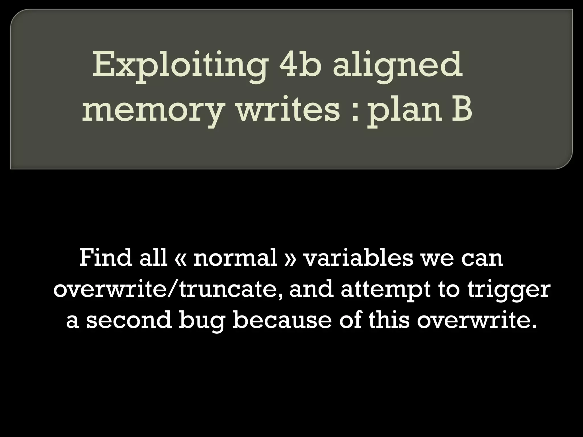 Exploiting 4b aligned memory writes : plan B Find all « normal » variables we can overwrite/truncate, and attempt to trigger a second bug because of this overwrite. 