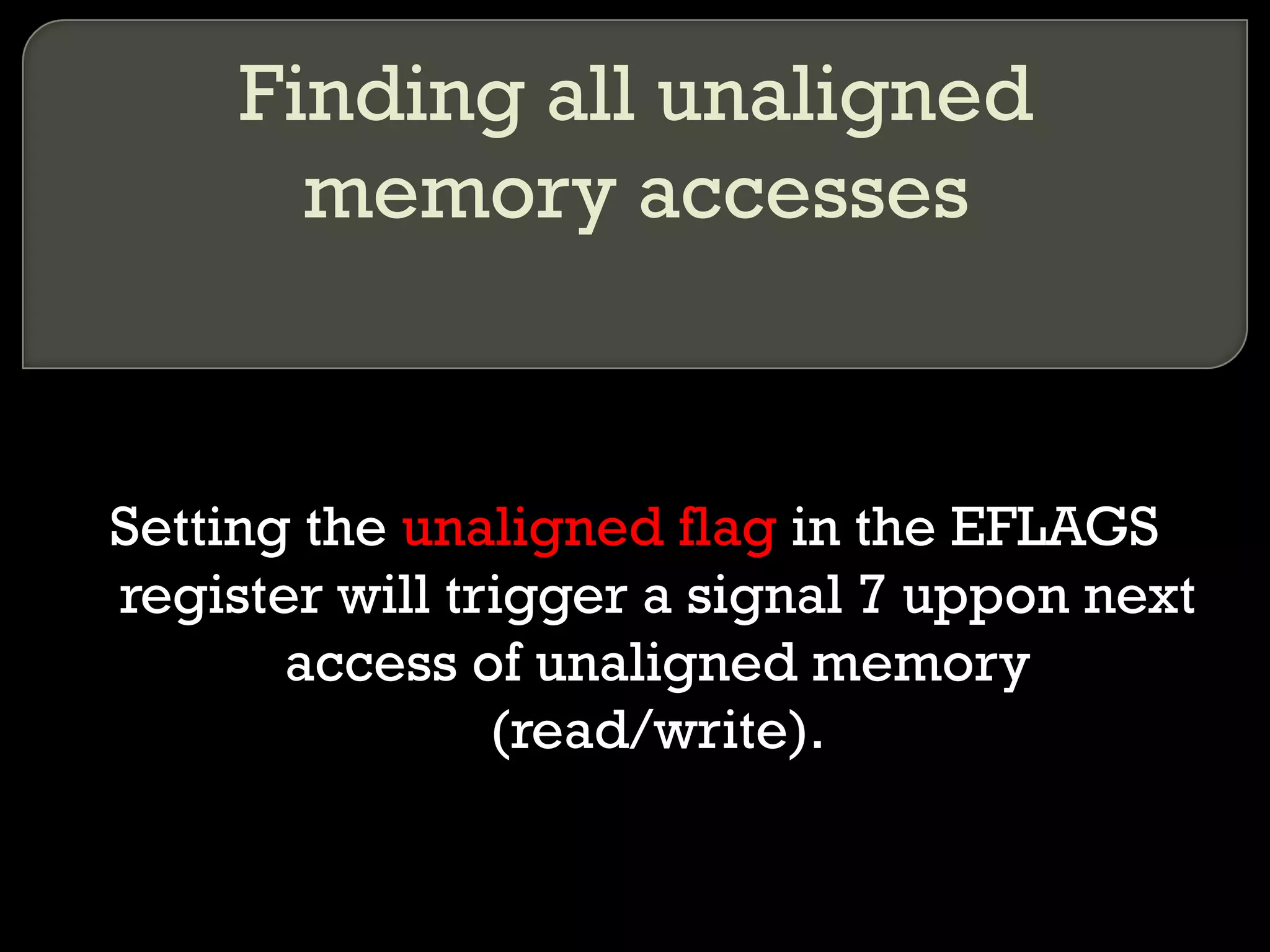 Finding all unaligned memory accesses Setting the  unaligned flag  in the EFLAGS register will trigger a signal 7 uppon next access of unaligned memory (read/write). 