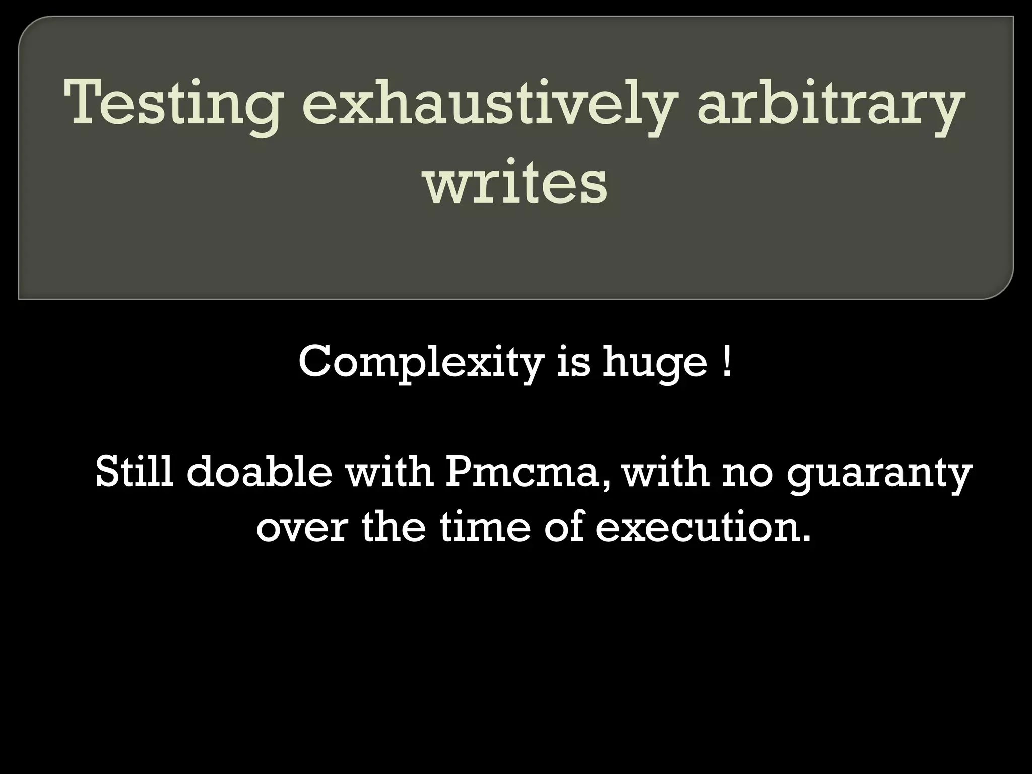 Testing exhaustively arbitrary writes Complexity is huge ! Still doable with Pmcma, with no guaranty over the time of execution. 