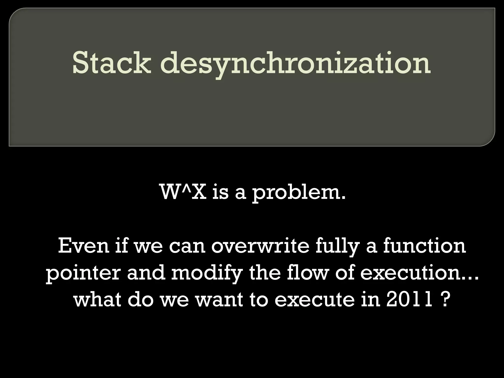 Stack desynchronization W^X is a problem. Even if we can overwrite fully a function pointer and modify the flow of execution... what do we want to execute in 2011 ? 