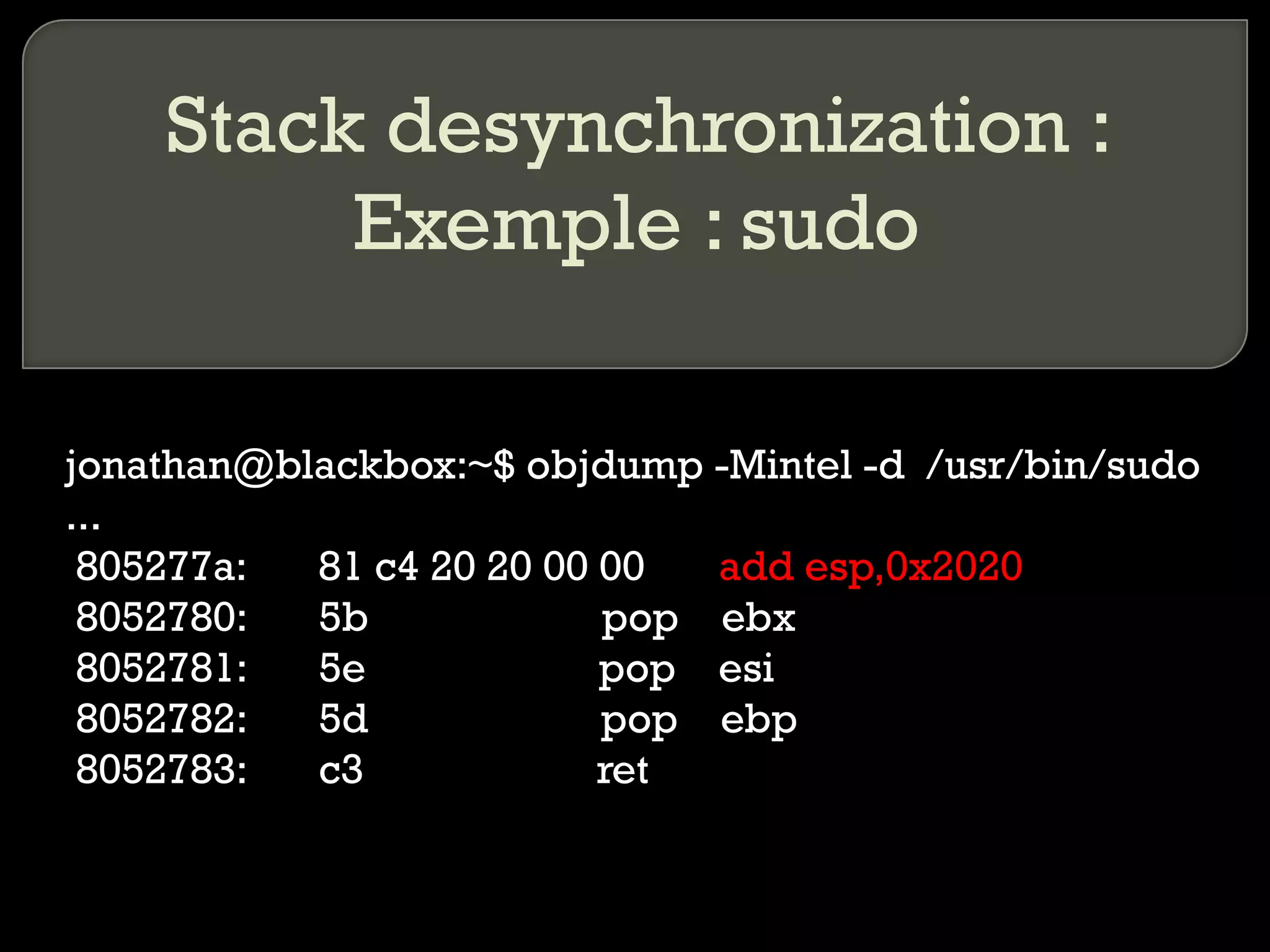Stack desynchronization : Exemple : sudo jonathan@blackbox:~$ objdump -Mintel -d  /usr/bin/sudo ...  805277a:  81 c4 20 20 00 00  add esp,0x2020 8052780:  5b  pop  ebx 8052781:  5e  pop  esi 8052782:  5d  pop  ebp 8052783:  c3  ret  