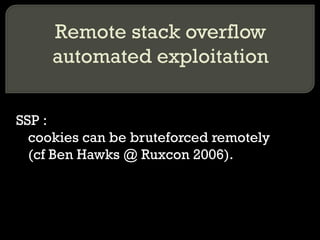Remote stack overflow automated exploitation SSP :  cookies can be bruteforced remotely  (cf Ben Hawks @ Ruxcon 2006). 