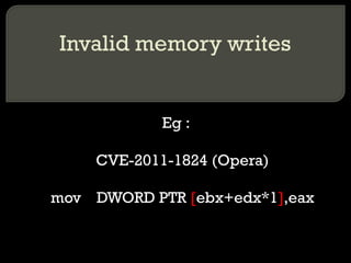 Invalid memory writes Eg : CVE-2011-1824 (Opera) mov  DWORD PTR  [ ebx+edx*1 ] ,eax 