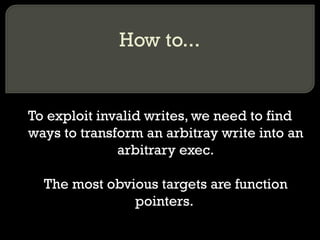 How to... To exploit invalid writes, we need to find ways to transform an arbitray write into an arbitrary exec. The most obvious targets are function pointers.  