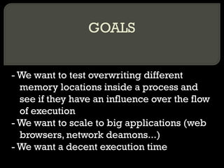 GOALS - We want to test overwriting different memory locations inside a process and see if they have an influence over the flow of execution - We want to scale to big applications (web browsers, network deamons...) - We want a decent execution time 