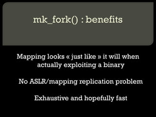 mk_fork() : benefits Mapping looks « just like » it will when actually exploiting a binary No ASLR/mapping replication problem Exhaustive and hopefully fast 