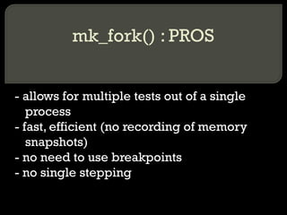 mk_fork() : PROS - allows for multiple tests out of a single process - fast, efficient (no recording of memory snapshots) - no need to use breakpoints - no single stepping 