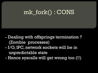 mk_fork() : CONS - Dealing with offsprings termination ? (Zombie  processes) - I/O, IPC, network sockets will be in unpredictable state - Hence syscalls will get wrong too (!!) 